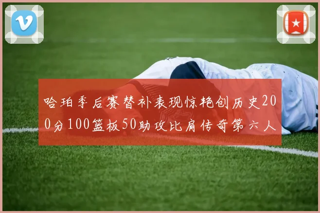 哈珀季后赛替补表现惊艳创历史200分100篮板50助攻比肩传奇第六人