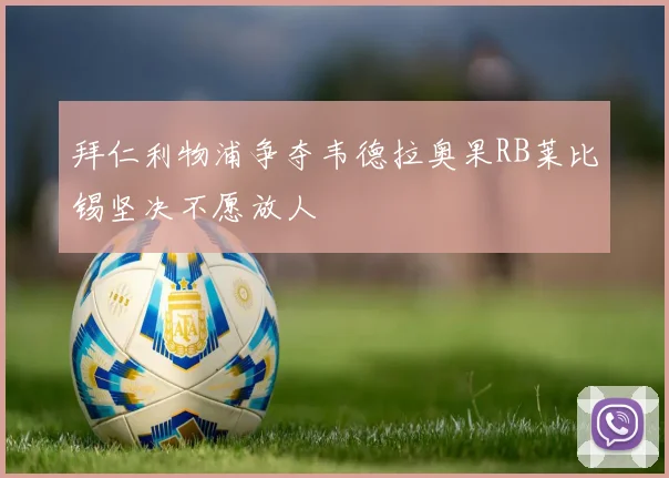 拜仁利物浦争夺韦德拉奥果RB莱比锡坚决不愿放人
