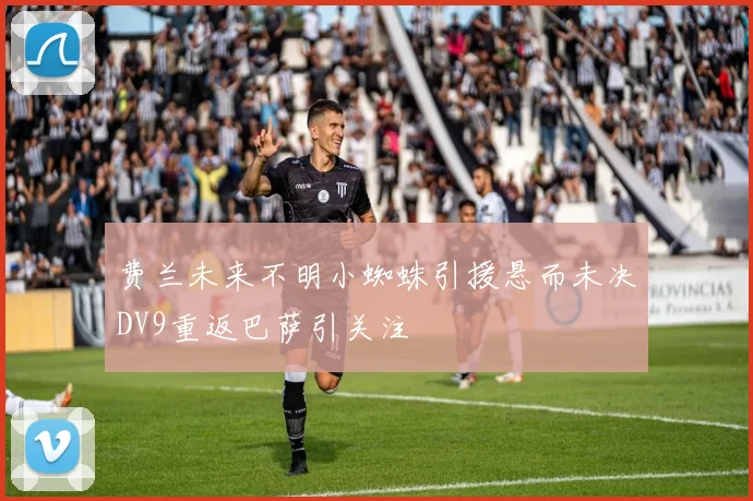 费兰未来不明小蜘蛛引援悬而未决DV9重返巴萨引关注