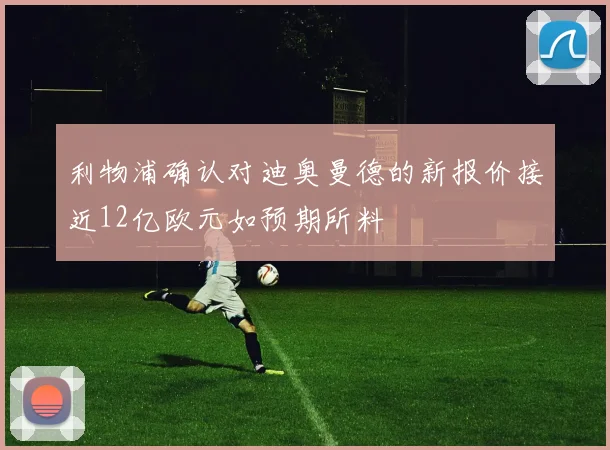 利物浦确认对迪奥曼德的新报价接近12亿欧元如预期所料