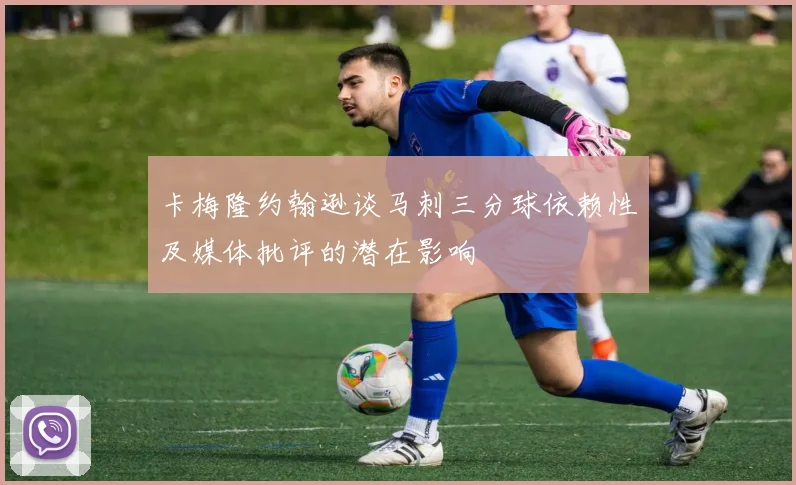 卡梅隆约翰逊谈马刺三分球依赖性及媒体批评的潜在影响