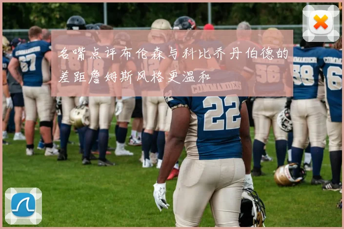 名嘴点评布伦森与科比乔丹伯德的差距詹姆斯风格更温和