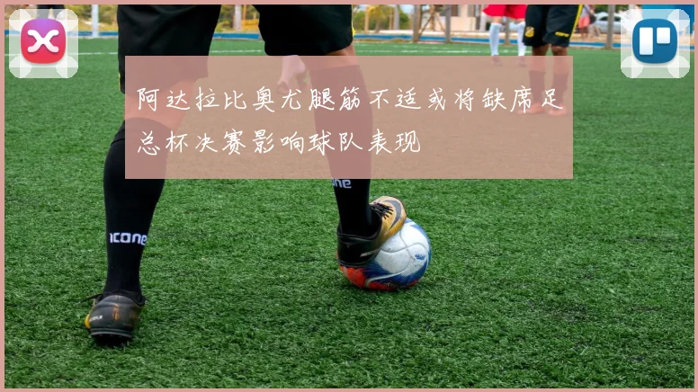阿达拉比奥尤腿筋不适或将缺席足总杯决赛影响球队表现