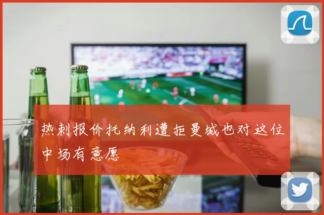 热刺报价托纳利遭拒曼城也对这位中场有意愿