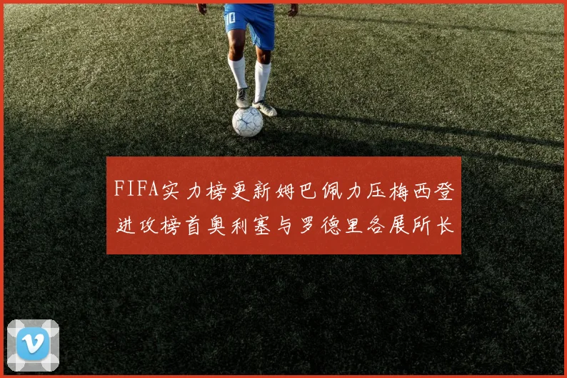 FIFA实力榜更新姆巴佩力压梅西登进攻榜首奥利塞与罗德里各展所长