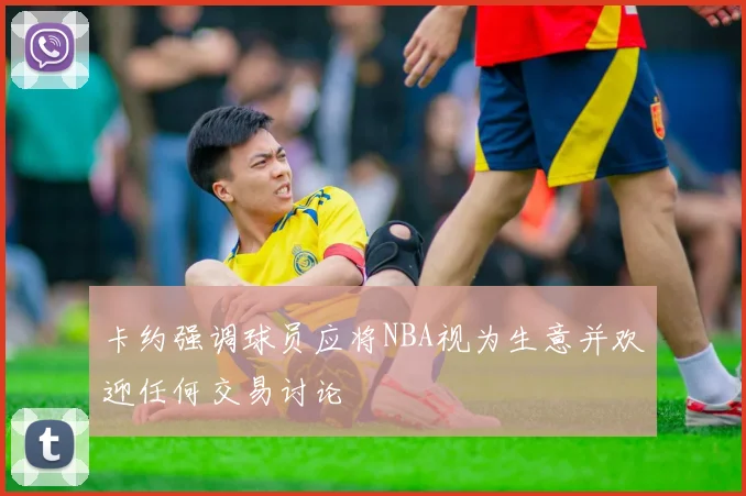 卡约强调球员应将NBA视为生意并欢迎任何交易讨论
