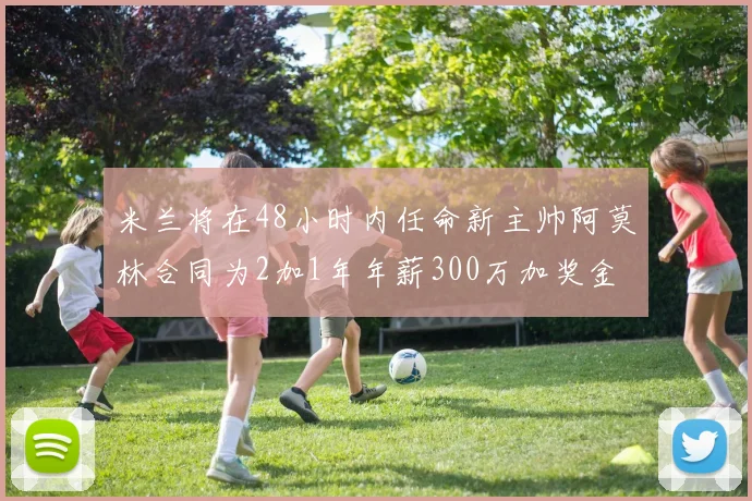米兰将在48小时内任命新主帅阿莫林合同为2加1年年薪300万加奖金
