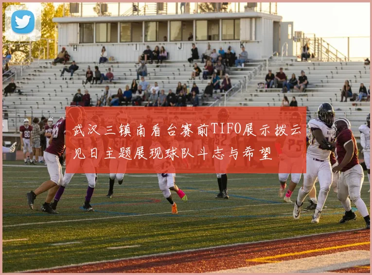 武汉三镇南看台赛前TIFO展示拨云见日主题展现球队斗志与希望