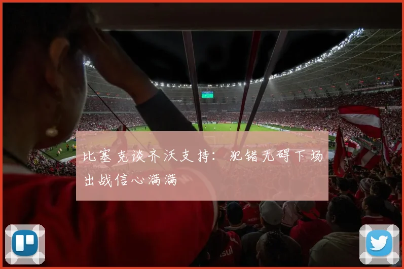 比塞克谈齐沃支持：犯错无碍下场出战信心满满